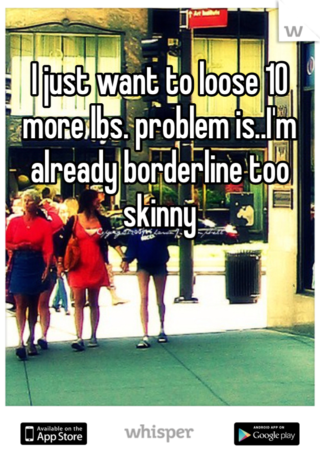 I just want to loose 10 more lbs. problem is..I'm already borderline too skinny