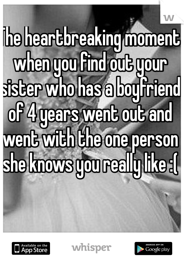 The heartbreaking moment when you find out your sister who has a boyfriend of 4 years went out and went with the one person she knows you really like :( 