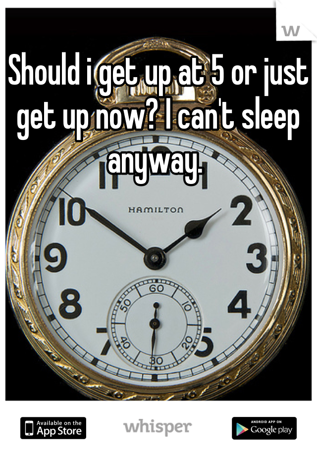 Should i get up at 5 or just get up now? I can't sleep anyway. 