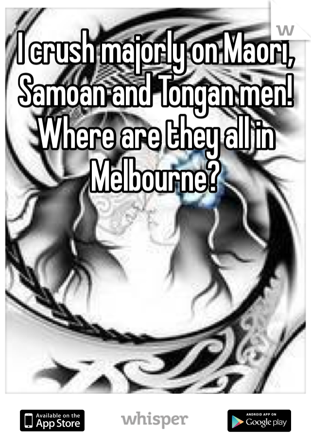 I crush majorly on Maori, Samoan and Tongan men! Where are they all in Melbourne? 