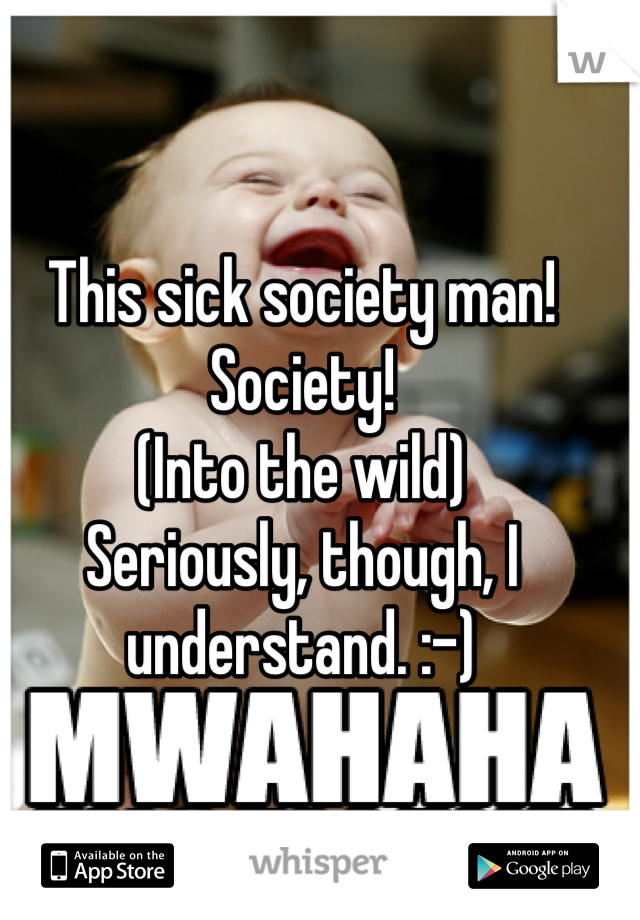 This sick society man! Society!
(Into the wild)
Seriously, though, I understand. :-)