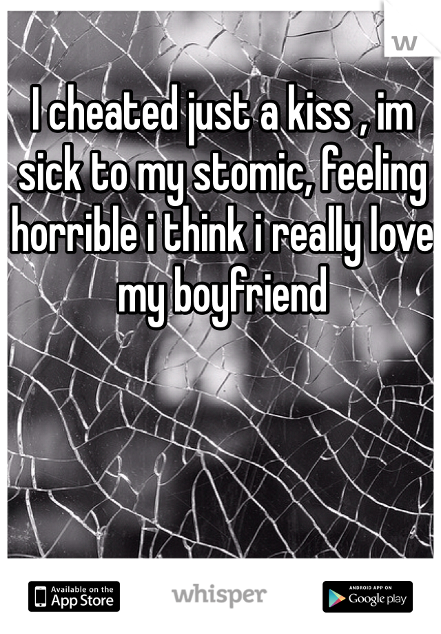 I cheated just a kiss , im sick to my stomic, feeling horrible i think i really love my boyfriend 