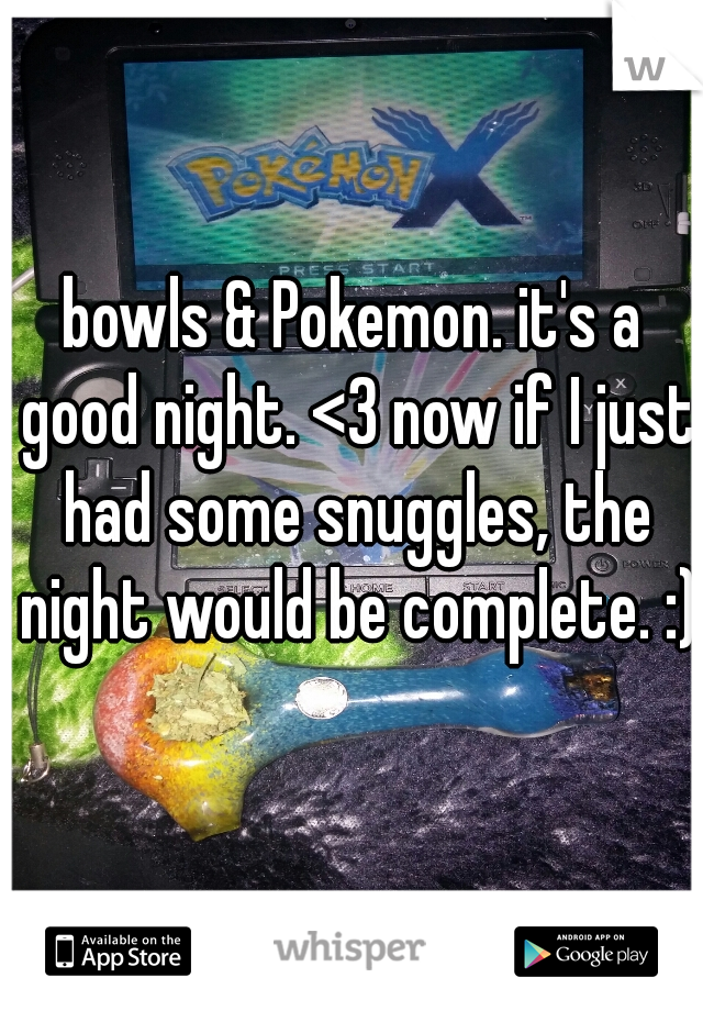 bowls & Pokemon. it's a good night. <3 now if I just had some snuggles, the night would be complete. :)