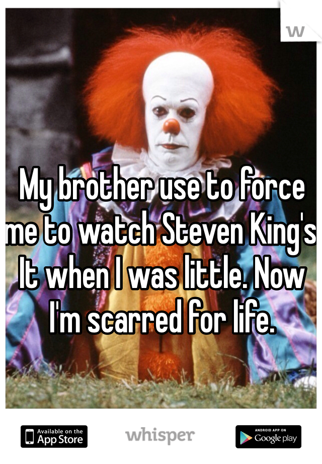 My brother use to force me to watch Steven King's It when I was little. Now I'm scarred for life. 