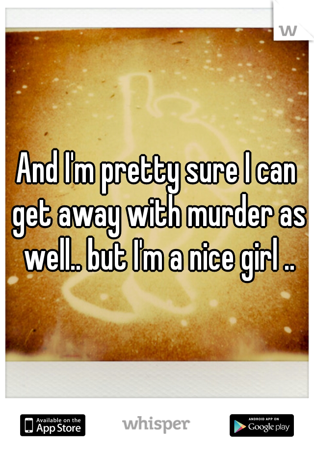 And I'm pretty sure I can get away with murder as well.. but I'm a nice girl ..