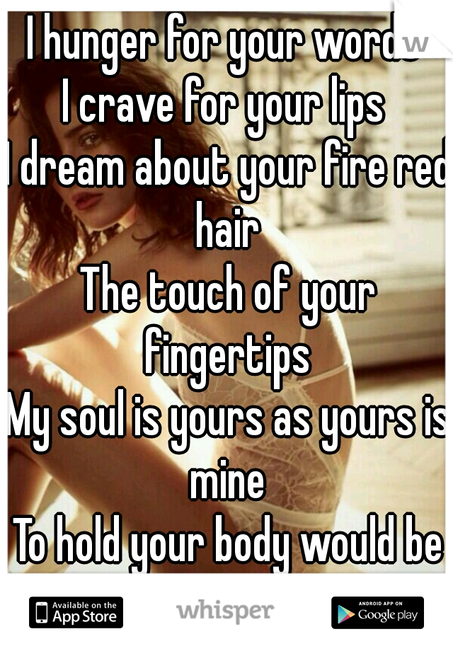 I hunger for your words 
I crave for your lips 
I dream about your fire red hair 
The touch of your fingertips 
My soul is yours as yours is mine 
To hold your body would be sublime 
