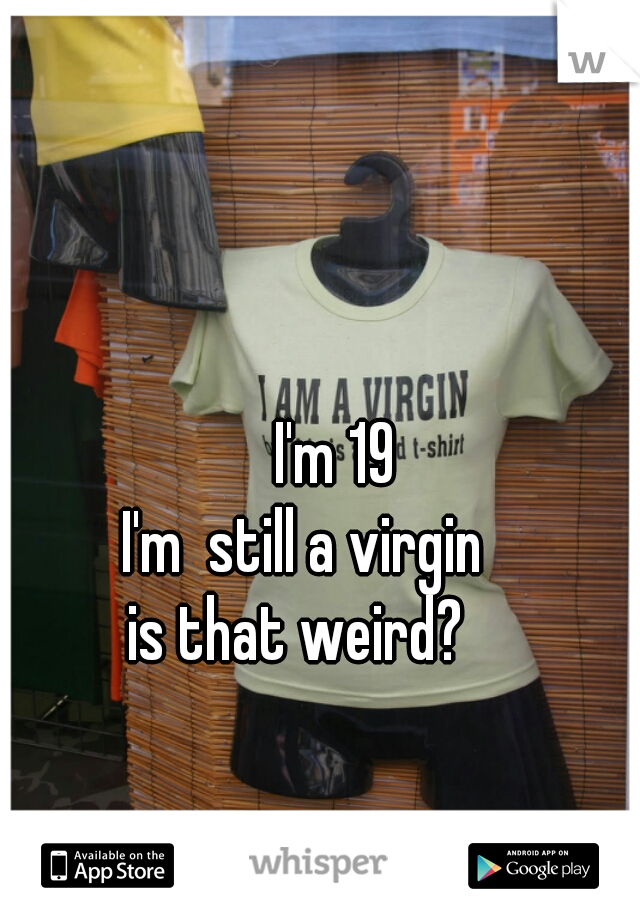                       I'm 19 
                I'm  still a virgin
                is that weird? 