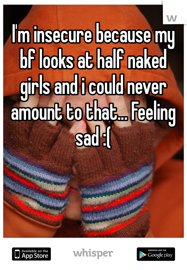 I'm insecure because my bf looks at half naked girls and i could never amount to that... Feeling sad :(
