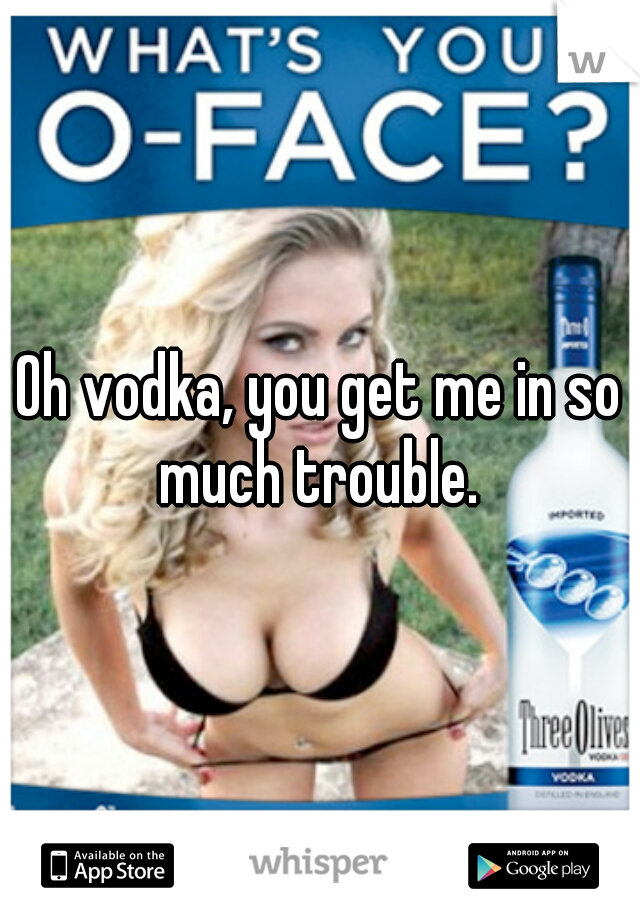 Oh vodka, you get me in so much trouble. 