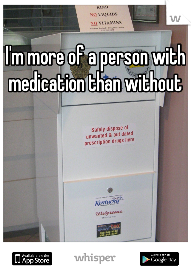 I'm more of a person with medication than without