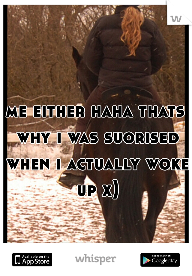 me either haha thats why i was suorised when i actually woke up x)
