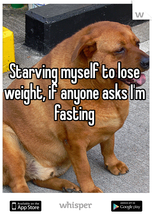Starving myself to lose weight, if anyone asks I'm fasting