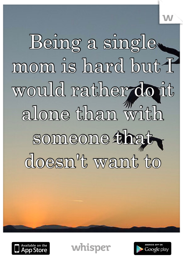 Being a single mom is hard but I would rather do it alone than with someone that doesn't want to