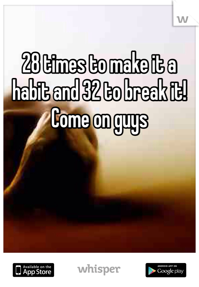 28 times to make it a habit and 32 to break it! Come on guys