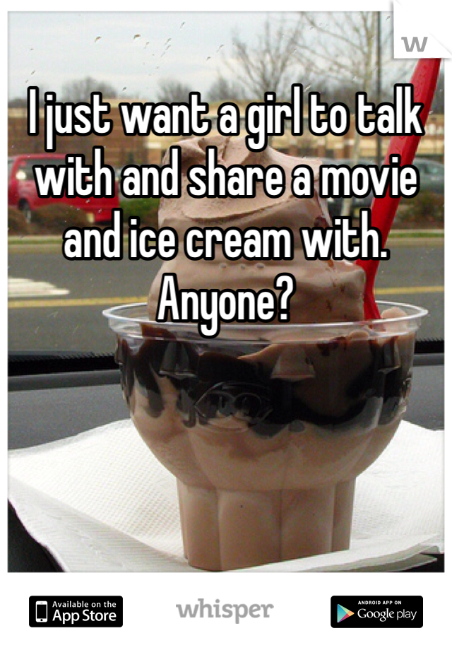 I just want a girl to talk with and share a movie and ice cream with. Anyone?
