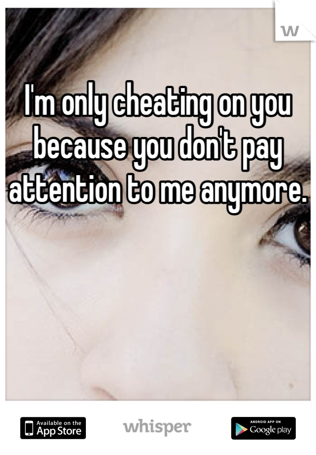 I'm only cheating on you because you don't pay attention to me anymore. 
