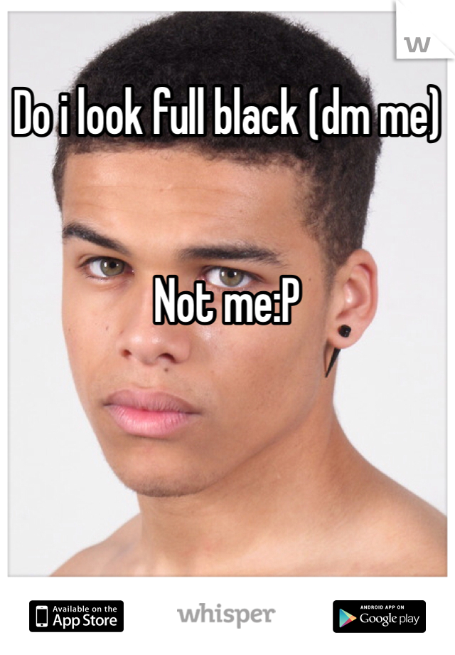 Do i look full black (dm me)


Not me:P