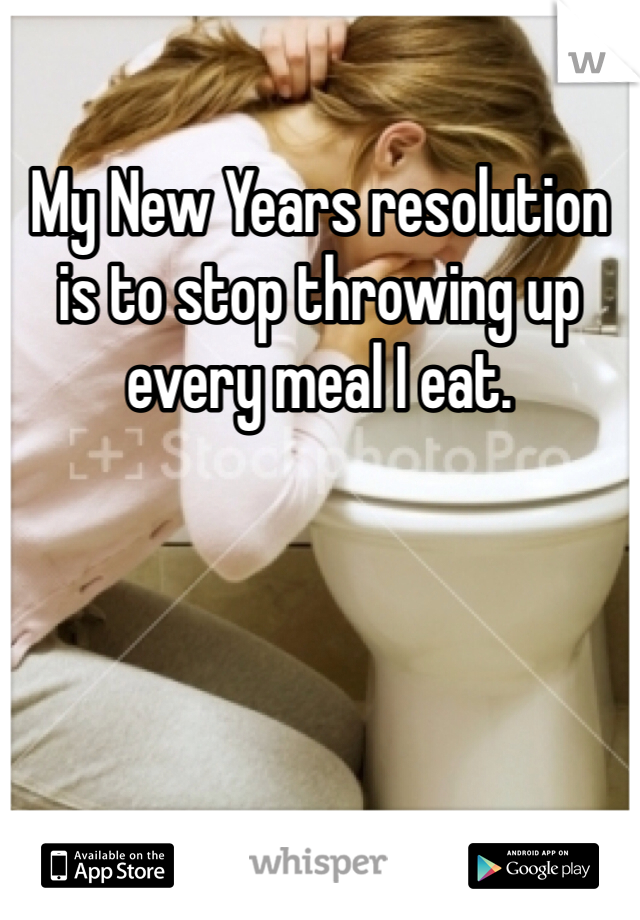 My New Years resolution is to stop throwing up every meal I eat.