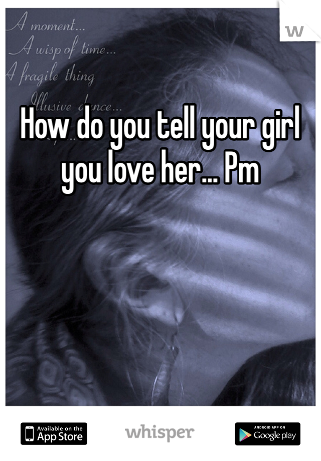How do you tell your girl you love her... Pm