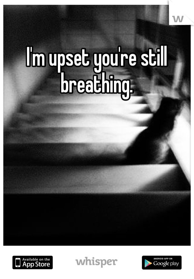 I'm upset you're still breathing. 