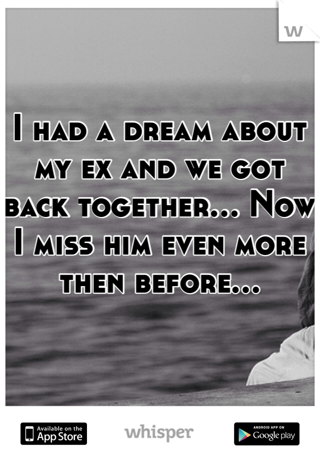 I had a dream about my ex and we got back together... Now I miss him even more then before...