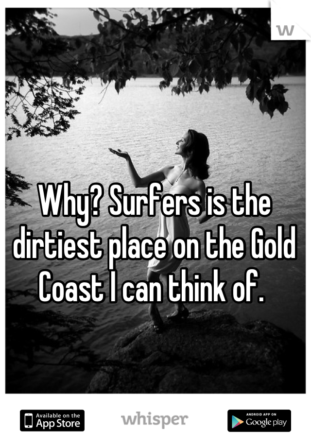 Why? Surfers is the dirtiest place on the Gold Coast I can think of. 