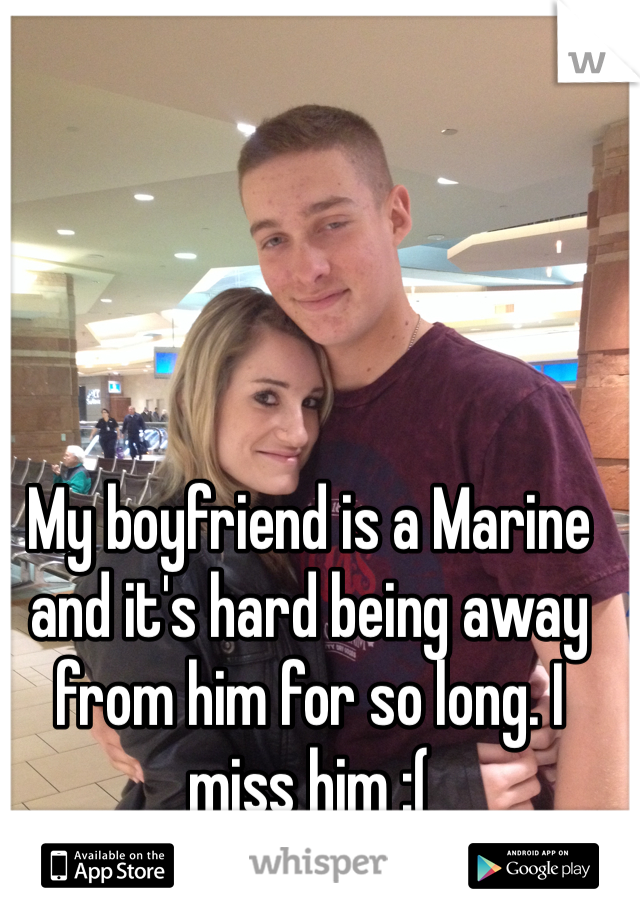 My boyfriend is a Marine and it's hard being away from him for so long. I miss him :(