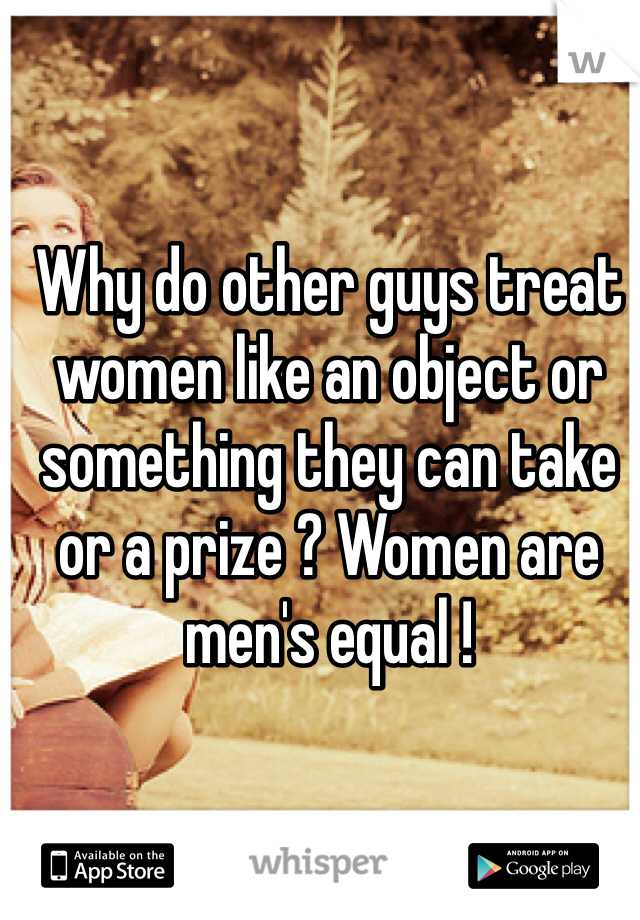 Why do other guys treat women like an object or something they can take or a prize ? Women are men's equal !  