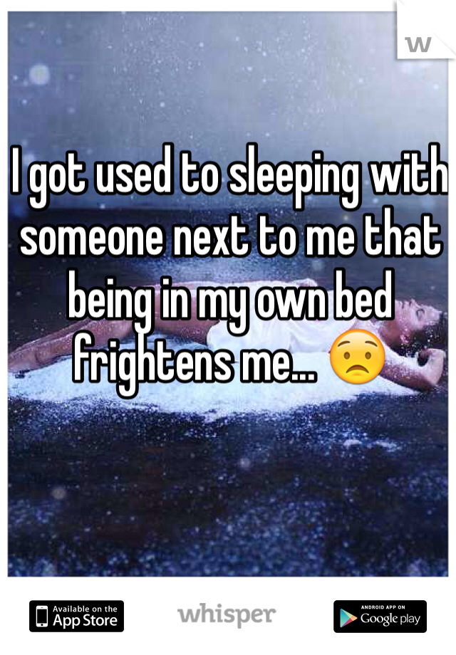 I got used to sleeping with someone next to me that being in my own bed frightens me... 😟