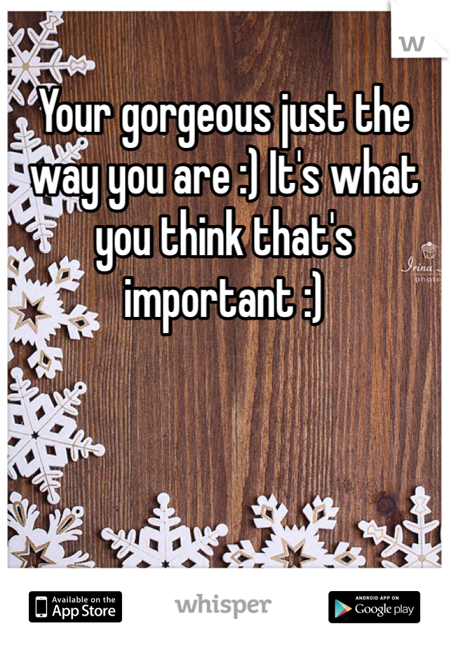 Your gorgeous just the way you are :) It's what you think that's important :)