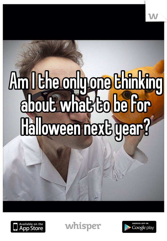 Am I the only one thinking about what to be for Halloween next year?