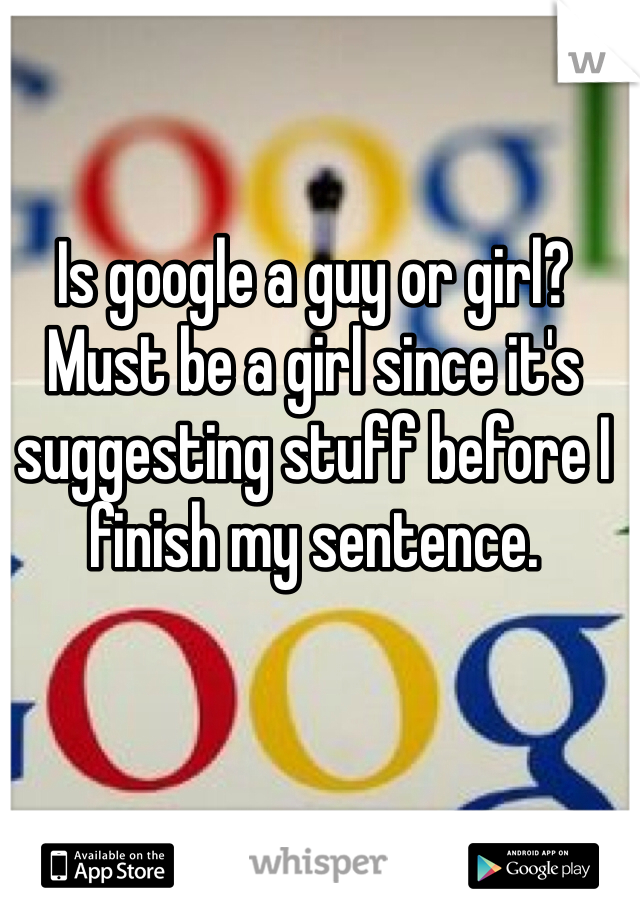 Is google a guy or girl? Must be a girl since it's suggesting stuff before I finish my sentence. 