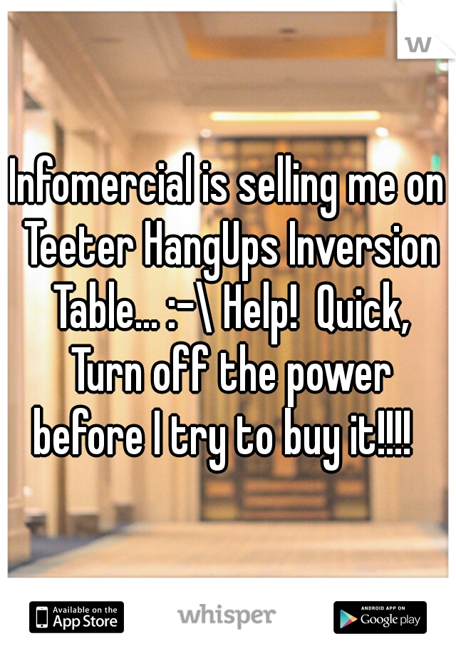 Infomercial is selling me on Teeter HangUps Inversion Table... :-\ Help!  Quick, Turn off the power before I try to buy it!!!!  