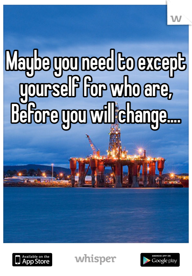 Maybe you need to except yourself for who are,
Before you will change....