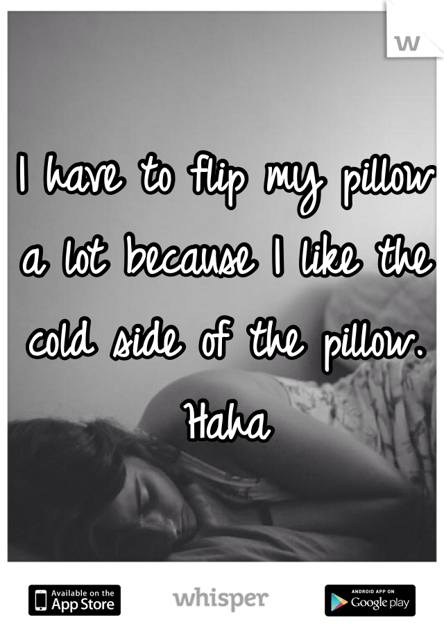 I have to flip my pillow a lot because I like the cold side of the pillow. Haha