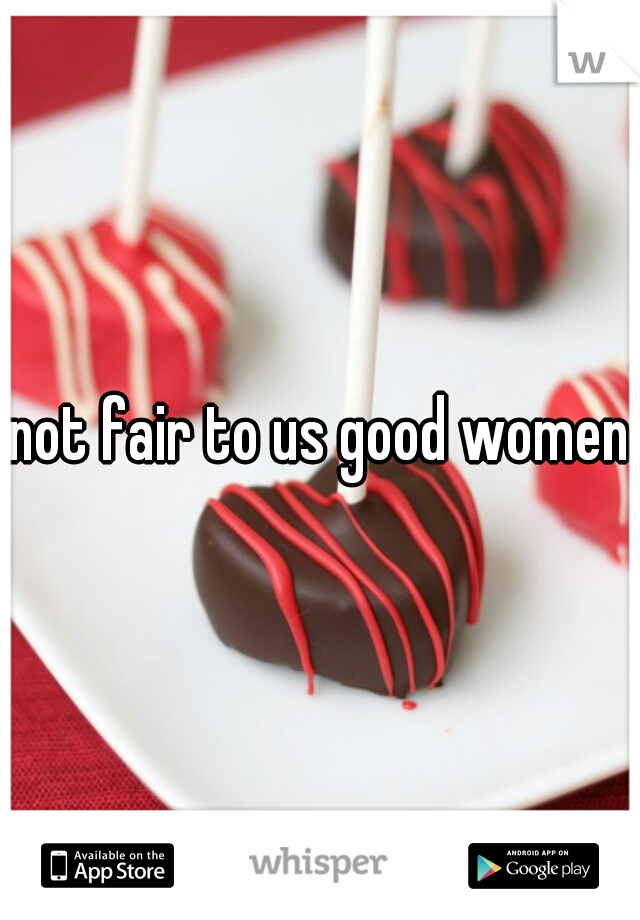 not fair to us good women