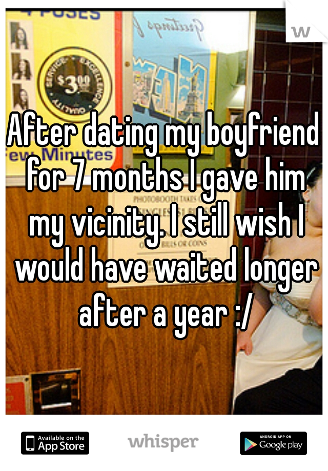 After dating my boyfriend for 7 months I gave him my vicinity. I still wish I would have waited longer after a year :/
