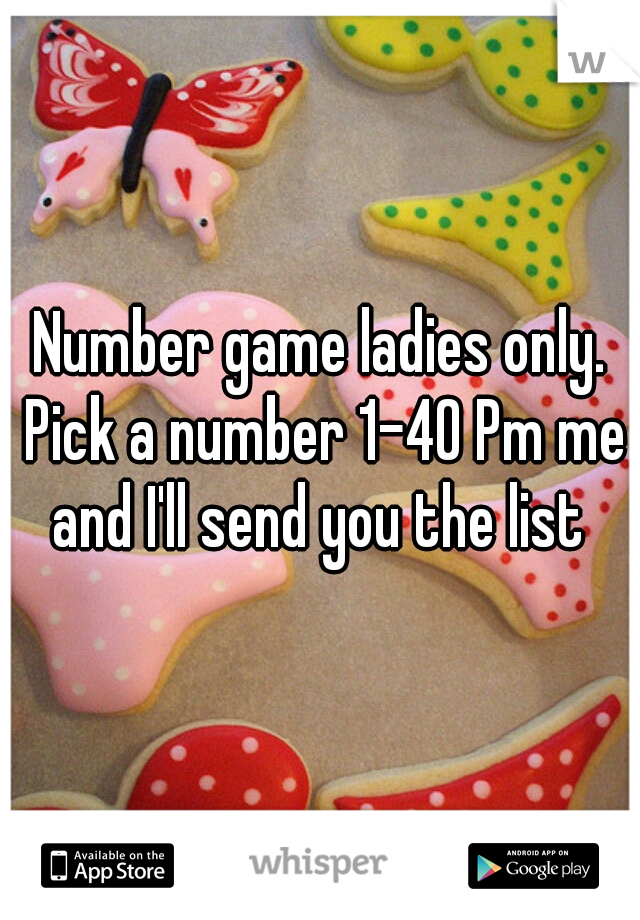 Number game ladies only. Pick a number 1-40 Pm me and I'll send you the list 