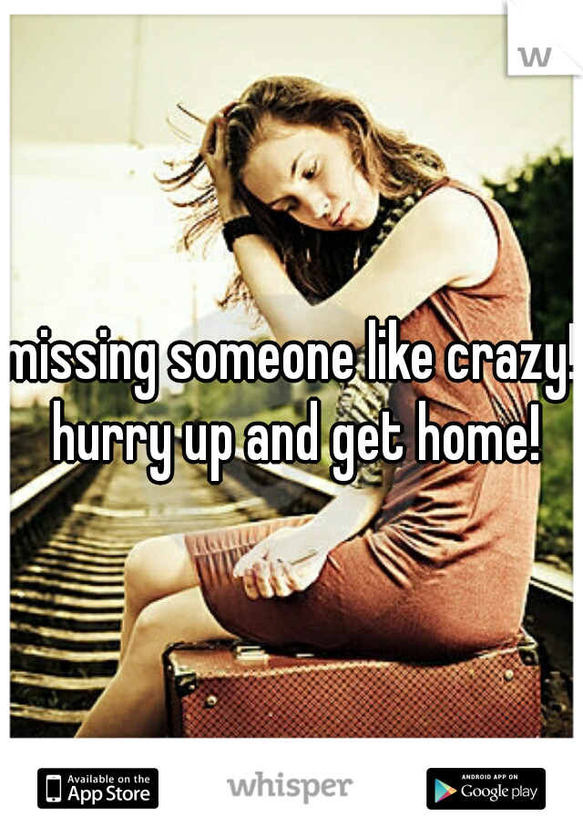 missing someone like crazy! hurry up and get home!
