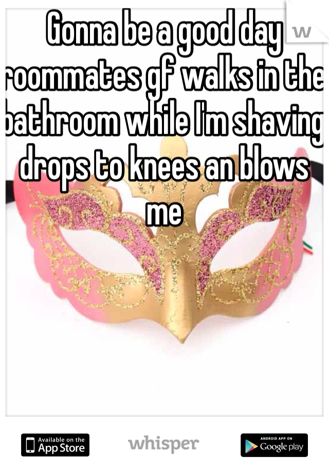 Gonna be a good day roommates gf walks in the bathroom while I'm shaving drops to knees an blows me