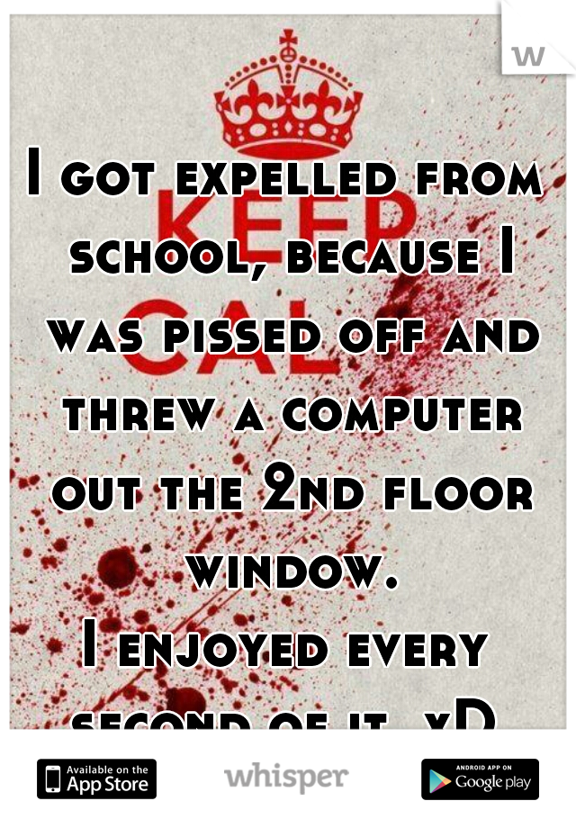 I got expelled from school, because I was pissed off and threw a computer out the 2nd floor window.
I enjoyed every second of it. xD 