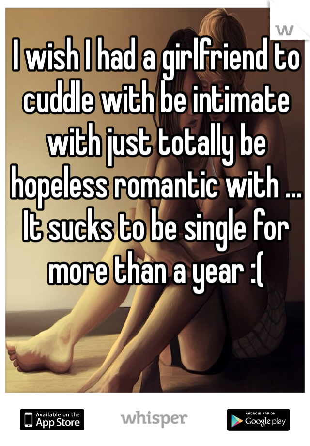 I wish I had a girlfriend to cuddle with be intimate with just totally be hopeless romantic with ... It sucks to be single for more than a year :( 