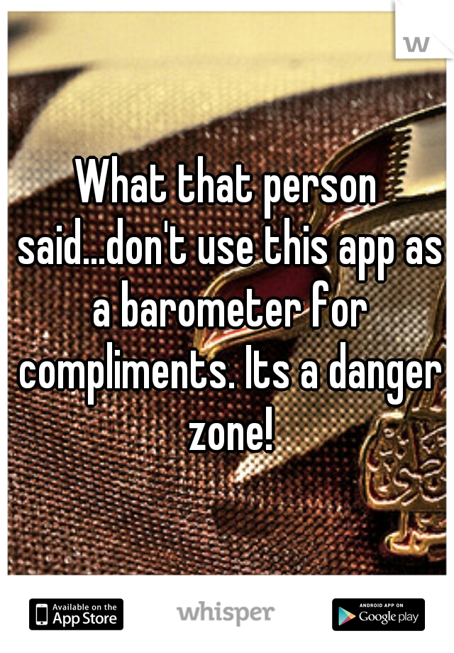 What that person said...don't use this app as a barometer for compliments. Its a danger zone!