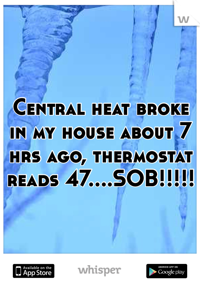 Central heat broke in my house about 7 hrs ago, thermostat reads 47....SOB!!!!!
