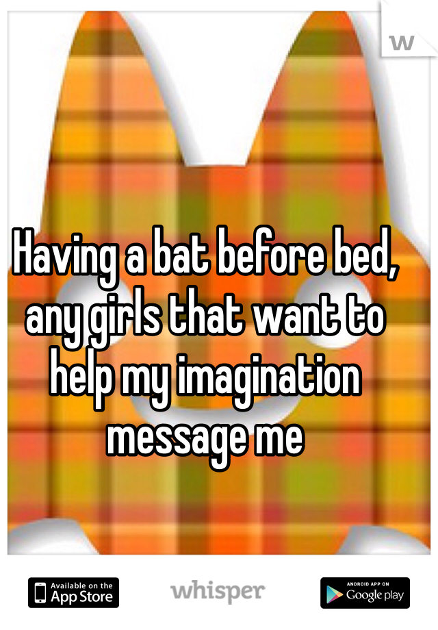 Having a bat before bed, any girls that want to help my imagination message me