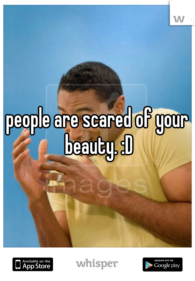people are scared of your beauty. :D