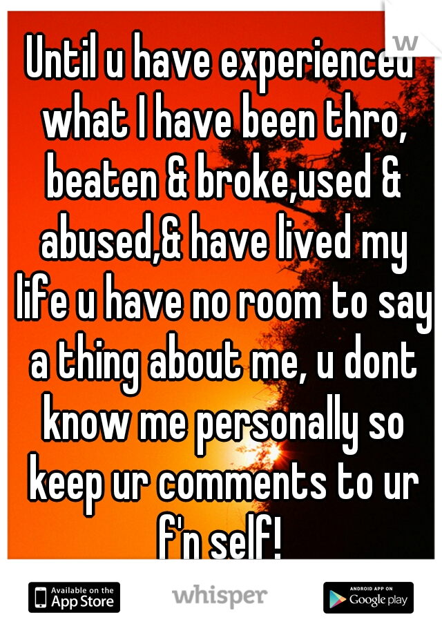 Until u have experienced what I have been thro, beaten & broke,used & abused,& have lived my life u have no room to say a thing about me, u dont know me personally so keep ur comments to ur f'n self! 