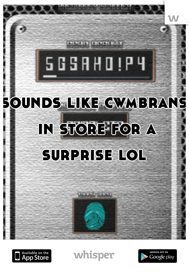 sounds like cwmbrans in store for a surprise lol 