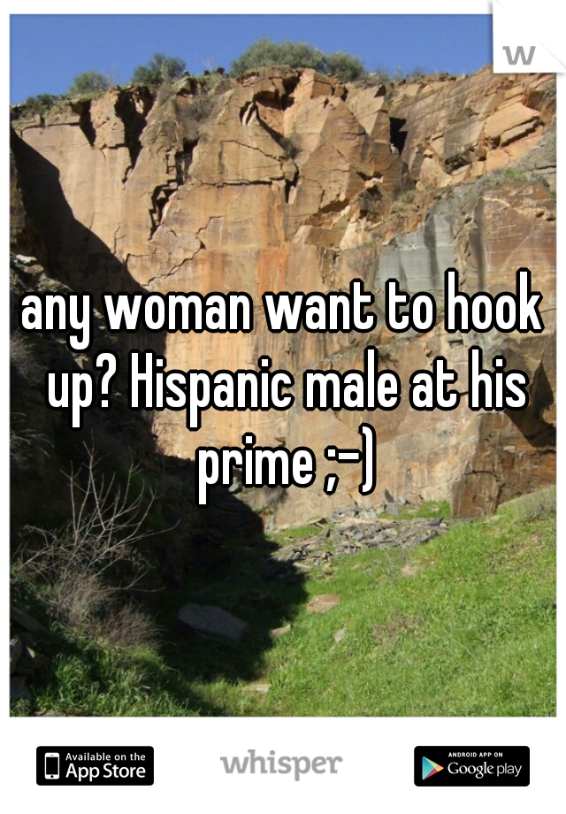 any woman want to hook up? Hispanic male at his prime ;-)