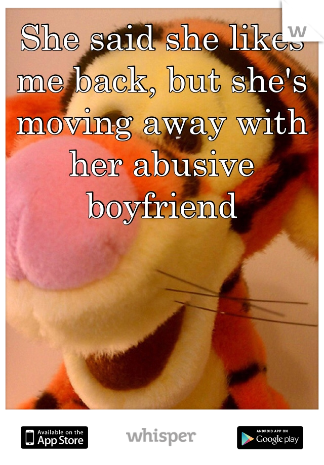 She said she likes me back, but she's moving away with her abusive boyfriend